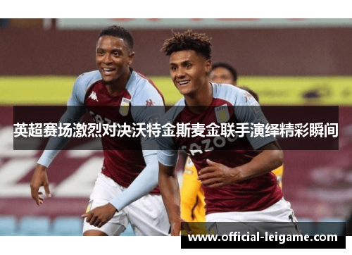 英超赛场激烈对决沃特金斯麦金联手演绎精彩瞬间
