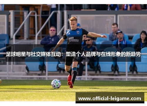 足球明星与社交媒体互动：塑造个人品牌与在线形象的新趋势